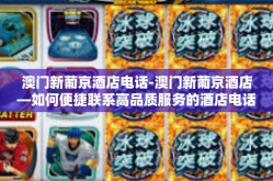 澳门新葡京酒店电话-澳门新葡京酒店—如何便捷联系高品质服务的酒店电话-澳门新葡京酒店电话