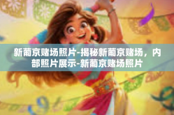 新葡京赌场照片-揭秘新葡京赌场，内部照片展示-新葡京赌场照片
