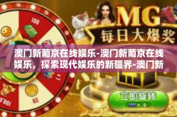 澳门新葡京在线娱乐-澳门新葡京在线娱乐，探索现代娱乐的新疆界-澳门新葡京在线娱乐
