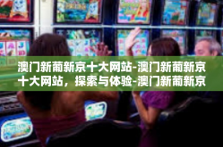 澳门新葡新京十大网站-澳门新葡新京十大网站，探索与体验-澳门新葡新京十大网站