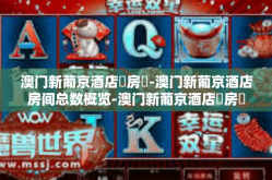 澳门新葡京酒店總房數-澳门新葡京酒店房间总数概览-澳门新葡京酒店總房數