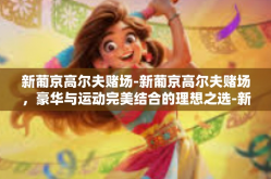 新葡京高尔夫赌场-新葡京高尔夫赌场，豪华与运动完美结合的理想之选-新葡京高尔夫赌场