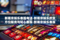 新葡京娱乐客服电话-新葡京娱乐的全方位服务与贴心客服-新葡京娱乐客服电话