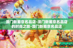 澳门新葡京名品店-澳门新葡京名品店的时尚之旅-澳门新葡京名品店