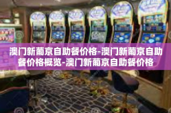 澳门新葡京自助餐价格-澳门新葡京自助餐价格概览-澳门新葡京自助餐价格