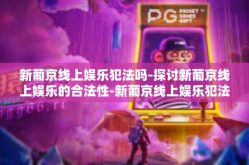 新葡京线上娱乐犯法吗-探讨新葡京线上娱乐的合法性-新葡京线上娱乐犯法吗