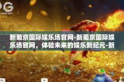 新葡京国际娱乐场官网-新葡京国际娱乐场官网，体验未来的娱乐新纪元-新葡京国际娱乐场官网