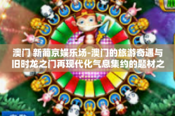 澳门 新葡京娱乐场-澳门的旅游奇遇与旧时龙之门再现代化气息集约的题材之梦探访 从香港的思奇遇亮点得到朋友横跨千层文化之门进入新葡京娱乐场之旅-澳门 新葡京娱乐场