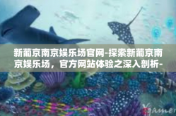新葡京南京娱乐场官网-探索新葡京南京娱乐场，官方网站体验之深入剖析-新葡京南京娱乐场官网