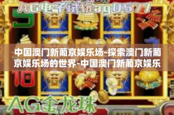 中国澳门新葡京娱乐场-探索澳门新葡京娱乐场的世界-中国澳门新葡京娱乐场