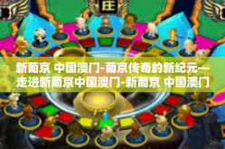 新葡京 中国澳门-葡京传奇的新纪元—走进新葡京中国澳门-新葡京 中国澳门