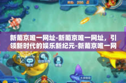 新葡京唯一网址-新葡京唯一网址，引领新时代的娱乐新纪元-新葡京唯一网址