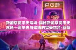 新葡京高尔夫赌场-揭秘新葡京高尔夫赌场—高尔夫与赌博的完美结合-新葡京高尔夫赌场