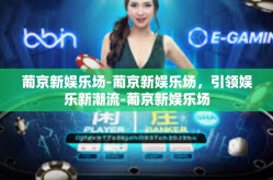 葡京新娱乐场-葡京新娱乐场，引领娱乐新潮流-葡京新娱乐场
