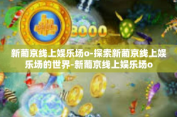 新葡京线上娱乐场o-探索新葡京线上娱乐场的世界-新葡京线上娱乐场o