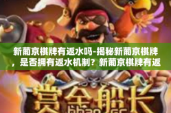 新葡京棋牌有返水吗-揭秘新葡京棋牌，是否拥有返水机制？新葡京棋牌有返水吗
