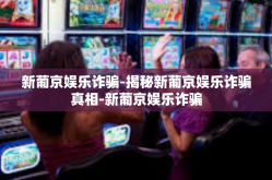 新葡京娱乐诈骗-揭秘新葡京娱乐诈骗真相-新葡京娱乐诈骗