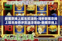 新葡京线上娱乐犯法吗-浅析新葡京线上娱乐是否涉及违法活动-新葡京线上娱乐犯法吗