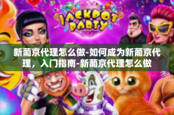 新葡京代理怎么做-如何成为新葡京代理，入门指南-新葡京代理怎么做