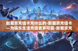 新葡京充值卡充什么的-新葡京充值卡—为娱乐生活充值更多可能-新葡京充值卡充什么的