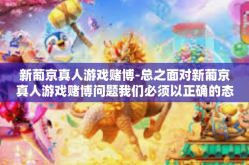 新葡京真人游戏赌博-总之面对新葡京真人游戏赌博问题我们必须以正确的态度去面对在法律的框架内给予民众一定的娱乐空间同时也要引导民众建立正确的价值观提高自我控制能力共同维护社会的和谐稳定与健康发展。新葡京真人游戏赌博