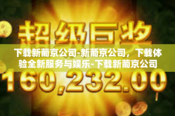 下载新葡京公司-新葡京公司，下载体验全新服务与娱乐-下载新葡京公司