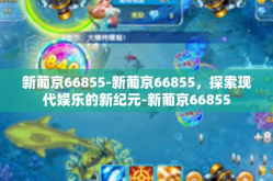 新葡京66855-新葡京66855，探索现代娱乐的新纪元-新葡京66855