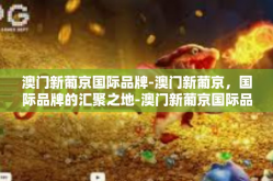澳门新葡京国际品牌-澳门新葡京，国际品牌的汇聚之地-澳门新葡京国际品牌