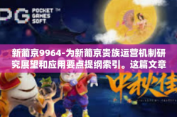 新葡京9964-为新葡京贵族运营机制研究展望和应用要点提纲索引。这篇文章将围绕新葡京9964这一主题展开探讨，旨在阐述新葡京运营机制的重要性和未来展望。新葡京9964