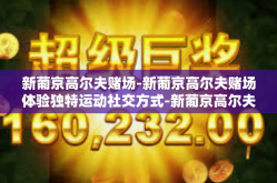 新葡京高尔夫赌场-新葡京高尔夫赌场体验独特运动社交方式-新葡京高尔夫赌场