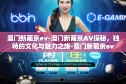 澳门新葡京av-澳门新葡京AV探秘，独特的文化与魅力之旅-澳门新葡京av