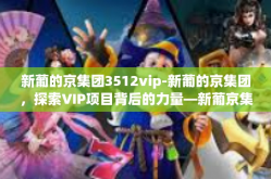 新葡的京集团3512vip-新葡的京集团，探索VIP项目背后的力量—新葡京集团3512VIP项目深度解析-新葡的京集团3512vip