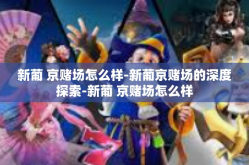 新葡 京赌场怎么样-新葡京赌场的深度探索-新葡 京赌场怎么样