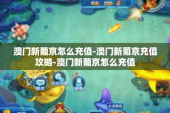 澳门新葡京怎么充值-澳门新葡京充值攻略-澳门新葡京怎么充值