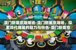 澳门新葡京赌赌场-澳门新葡京赌场，探索现代赌城的魅力与特色-澳门新葡京赌赌场