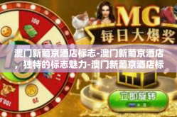 澳门新葡京酒店标志-澳门新葡京酒店，独特的标志魅力-澳门新葡京酒店标志