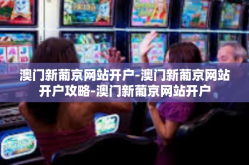澳门新葡京网站开户-澳门新葡京网站开户攻略-澳门新葡京网站开户