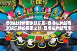 香港挂牌新葡京娱乐场-香港挂牌新葡京娱乐场的探索之旅-香港挂牌新葡京娱乐场