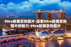 99re新葡京热图片-探索99re新葡京热图片的魅力-99re新葡京热图片