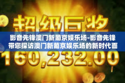 影音先锋澳门新葡京娱乐场-影音先锋带您探访澳门新葡京娱乐场的新时代面貌-影音先锋澳门新葡京娱乐场