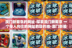 澳门新葡京的网址-探索澳门新葡京 一个令人向往的网址的目的地-澳门新葡京的网址