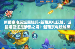新葡京电玩城黑钱吗-新葡京电玩城，诚信运营还是涉黑之嫌？新葡京电玩城黑钱吗