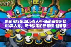 新葡京娱乐场bb真人秀-新葡京娱乐场BB真人秀，现代娱乐的新领域-新葡京娱乐场bb真人秀