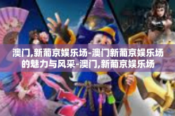 澳门,新葡京娱乐场-澳门新葡京娱乐场的魅力与风采-澳门,新葡京娱乐场