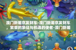 澳门新葡京发财车-澳门新葡京发财车，繁荣的象征与机遇的使者-澳门新葡京发财车
