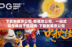 下载新葡京公司-新葡京公司，一站式娱乐体验下载指南-下载新葡京公司