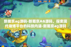 新葡京ag源码-新葡京AG源码，探索现代赌博平台的科技内涵-新葡京ag源码