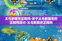 义乌新葡京正规吗-关于义乌新葡京的正规性探讨-义乌新葡京正规吗