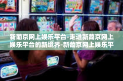 新葡京网上娱乐平台-走进新葡京网上娱乐平台的新境界-新葡京网上娱乐平台
