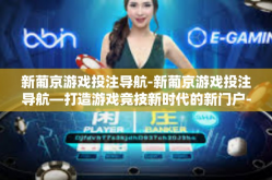 新葡京游戏投注导航-新葡京游戏投注导航—打造游戏竞技新时代的新门户-新葡京游戏投注导航